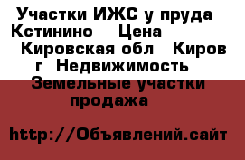 Участки ИЖС у пруда (Кстинино) › Цена ­ 130 000 - Кировская обл., Киров г. Недвижимость » Земельные участки продажа   